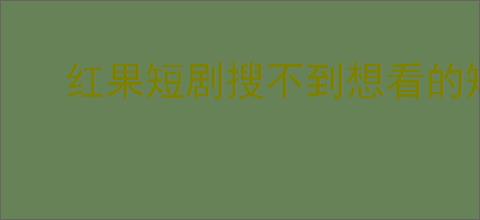 红果短剧搜不到想看的短剧怎么办