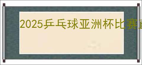 2025乒乓球亚洲杯比赛直播观看地址