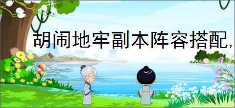 胡闹地牢副本阵容搭配,胡闹地牢boss挑战攻略