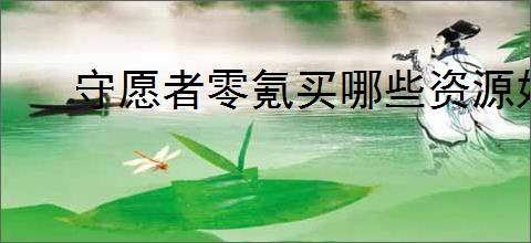 守愿者零氪买哪些资源好,守愿者零氪资源使用攻略