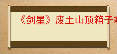 《剑星》废土山顶箱子拿取方法介绍