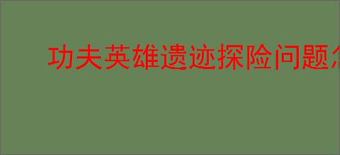 功夫英雄遗迹探险问题怎么回答,功夫英雄遗迹探险答案汇总