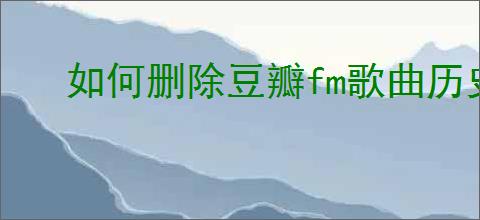 如何删除豆瓣fm歌曲历史