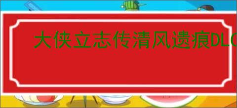 大侠立志传清风遗痕DLC怎么触发,大侠立志传清风遗痕全部任务攻略