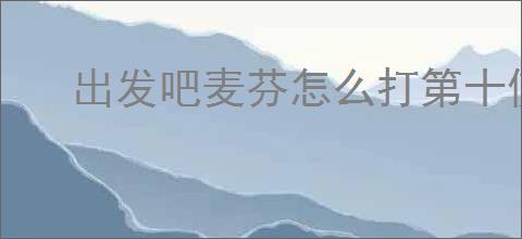 出发吧麦芬怎么打第十使徒忆战回环,出发吧麦芬第十使徒回环攻略
