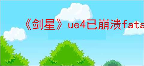 《剑星》ue4已崩溃fatalerror解决办法