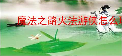 魔法之路火法游侠怎么玩,魔法之路火法游侠搭配推荐