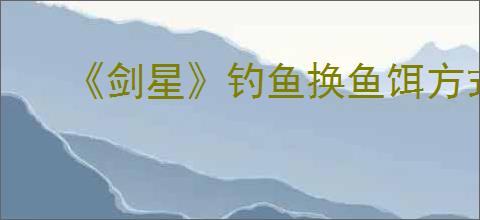 《剑星》钓鱼换鱼饵方式