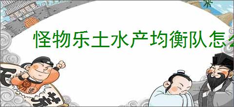 怪物乐土水产均衡队怎么玩,怪物乐土水产均衡队阵容搭配推荐