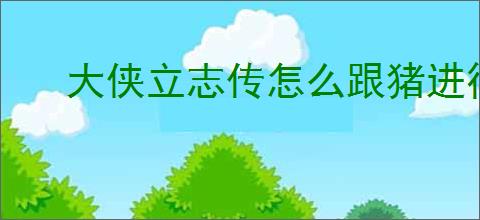 大侠立志传怎么跟猪进行互动,大侠立志传驯兽等级提升方法