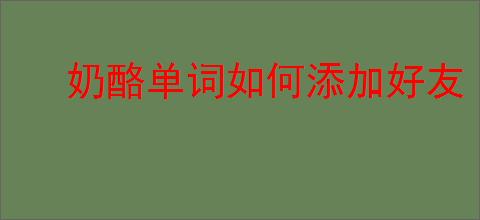 奶酪单词如何添加好友
