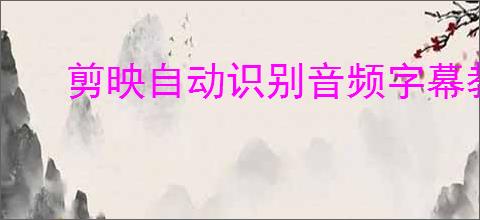 剪映自动识别音频字幕教程与技巧