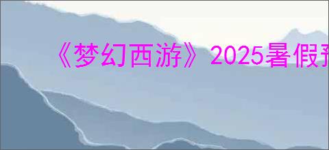 《梦幻西游》2025暑假预热活动地址分享