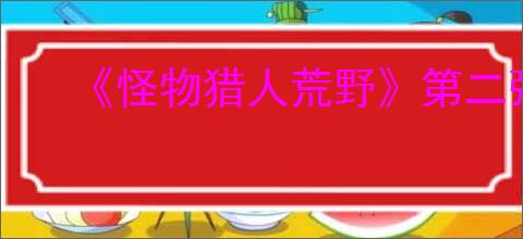 《怪物猎人荒野》第二弹免费大型更新时间