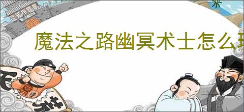 魔法之路幽冥术士怎么玩,魔法之路幽冥术士养成指南