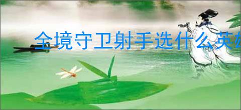 全境守卫射手选什么英雄好,全境守卫射手英雄强度排行