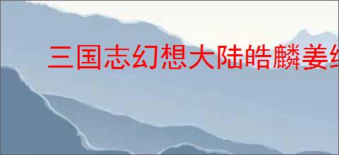 三国志幻想大陆皓麟姜维怎么玩,三国志幻想大陆皓麟姜维搭配攻略