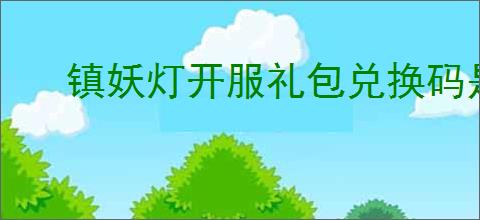 镇妖灯开服礼包兑换码是什么,镇妖灯最新福利码分享