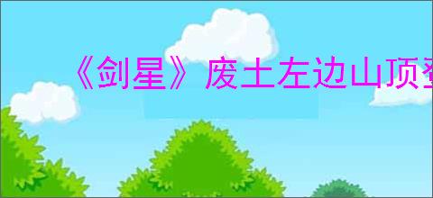 《剑星》废土左边山顶登顶方法