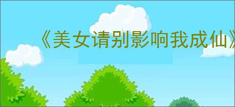 《美女请别影响我成仙》图文攻略汇总