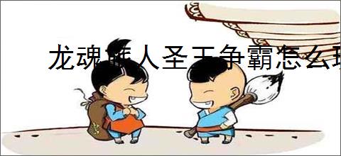 龙魂旅人圣王争霸怎么玩,龙魂旅人圣王争霸玩法机制分享