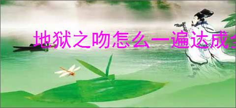 地狱之吻怎么一遍达成全员满好感,地狱之吻单线达成全员满好感怎么选