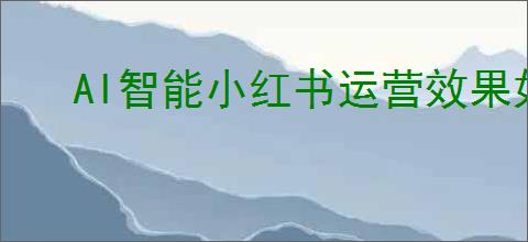 AI智能小红书运营效果如何
