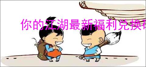 你的江湖最新福利兑换码一览,你的江湖2025礼包兑换码大全