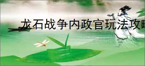 龙石战争内政官玩法攻略,龙石战争内政官系统养成指南