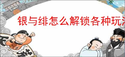 银与绯怎么解锁各种玩法功能,银与绯玩法功能解锁方法攻略