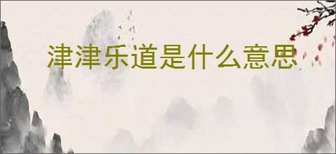 津津乐道是什么意思