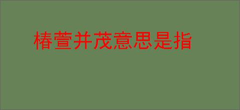椿萱并茂意思是指
