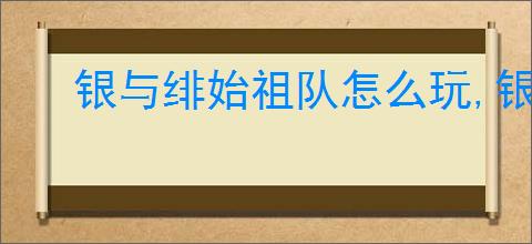 银与绯始祖队怎么玩,银与绯始祖队阵容推荐