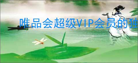 唯品会超级VIP会员的独家优势与特权