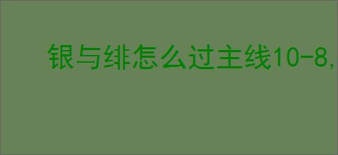 银与绯怎么过主线10-8,银与绯10-8阵容推荐