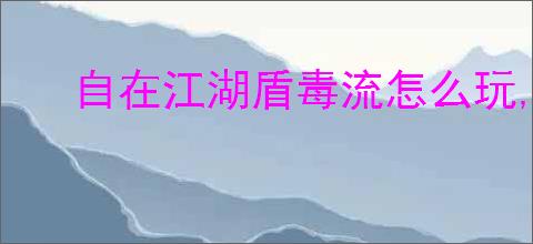 自在江湖盾毒流怎么玩,自在江湖盾毒流武学搭配推荐