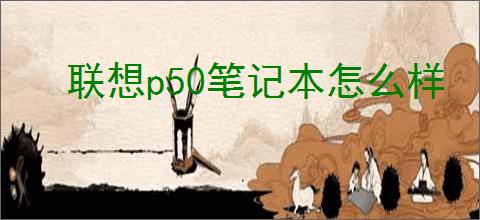 联想p50笔记本怎么样