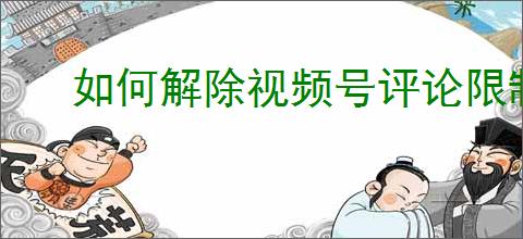 如何解除视频号评论限制