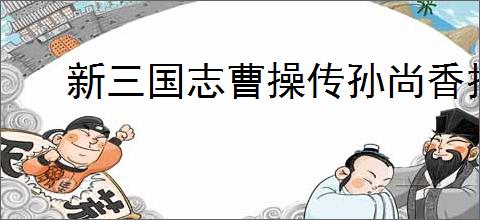新三国志曹操传孙尚香技能介绍,新三国志曹操传孙尚香阵容推荐