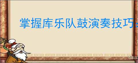 掌握库乐队鼓演奏技巧：实用指南