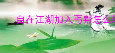 自在江湖加入丐帮怎么玩,自在江湖丐帮玩法攻略