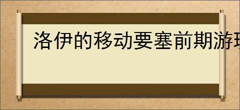 洛伊的移动要塞前期游玩技巧攻略,洛伊的移动要塞新手注意事项
