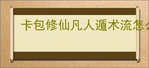 卡包修仙凡人遁术流怎么玩,卡包修仙凡人遁术流搭配推荐