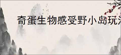 奇蛋生物感受野小岛玩法攻略,奇蛋生物感受野小岛详细介绍