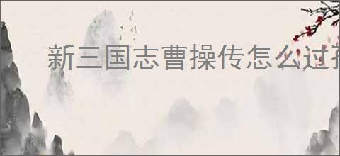 新三国志曹操传怎么过孙坚之影,新三国志曹操传孙坚之影关卡流程