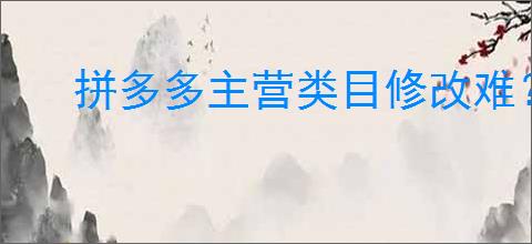 拼多多主营类目修改难？一招教你轻松调整店铺类目！