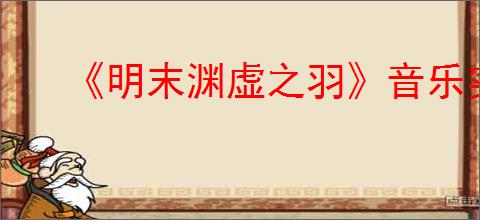 《明末渊虚之羽》音乐实体版预约方式