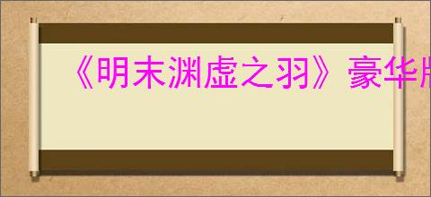 《明末渊虚之羽》豪华版是否值得购买
