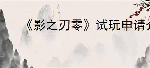 《影之刃零》试玩申请介绍