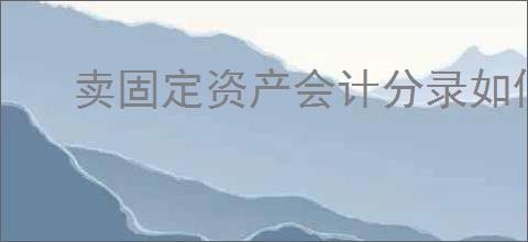 卖固定资产会计分录如何做